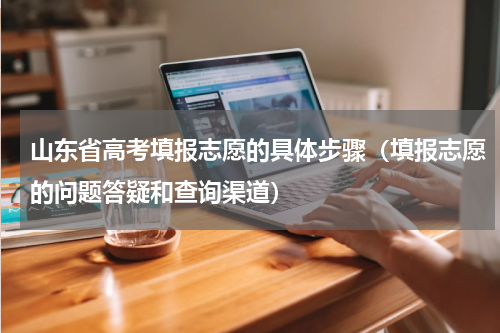 山东省高考填报志愿的具体步骤（填报志愿的问题答疑和查询渠道）