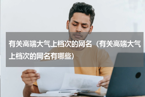 有关高端大气上档次的网名（有关高端大气上档次的网名有哪些）