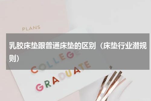 乳胶床垫跟普通床垫的区别（床垫行业潜规则）