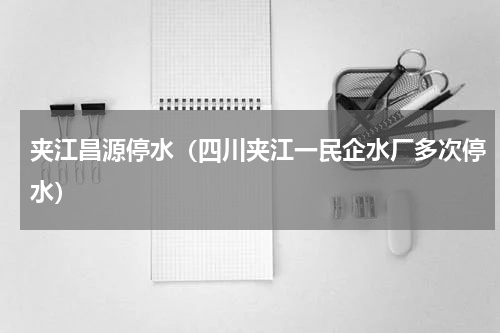 夹江昌源停水（四川夹江一民企水厂多次停水）