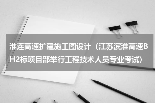 淮连高速扩建施工图设计（江苏滨淮高速BH2标项目部举行工程技术人员专业考试）