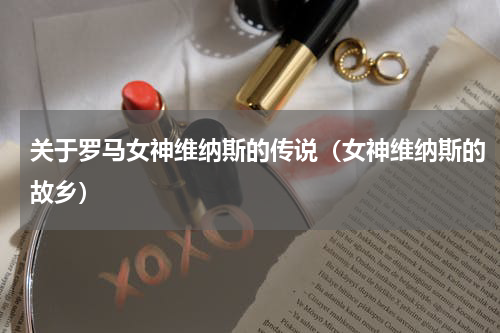 关于罗马女神维纳斯的传说（女神维纳斯的故乡）