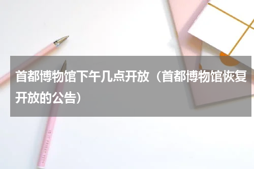 首都博物馆下午几点开放（首都博物馆恢复开放的公告）
