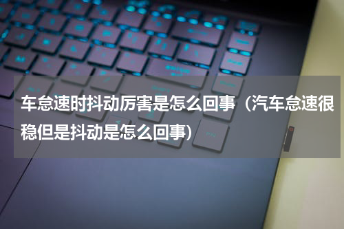 车怠速时抖动厉害是怎么回事（汽车怠速很稳但是抖动是怎么回事）