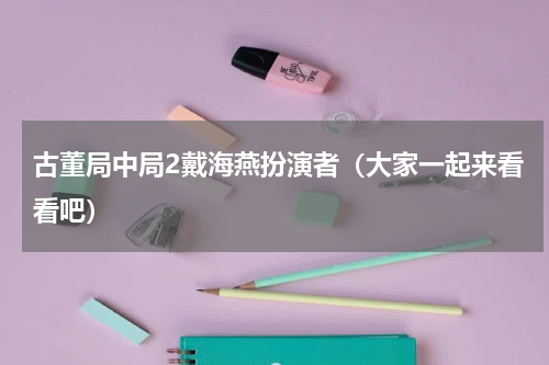 古董局中局2戴海燕扮演者（大家一起来看看吧）