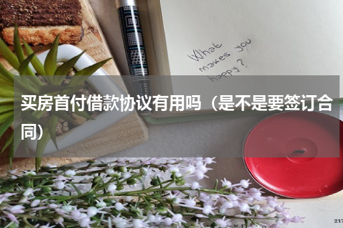 买房首付借款协议有用吗（是不是要签订合同）