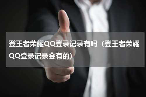 登王者荣耀QQ登录记录有吗（登王者荣耀QQ登录记录会有的）