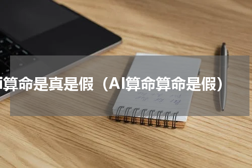 ai算命是真是假（AI算命算命是假）
