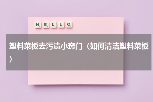 塑料菜板去污渍小窍门（如何清洁塑料菜板）