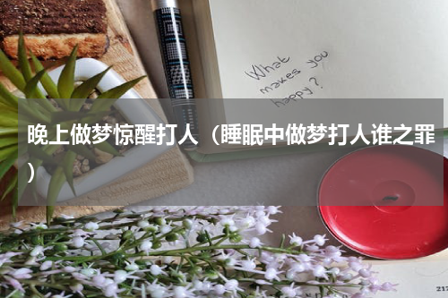 晚上做梦惊醒打人（睡眠中做梦打人谁之罪）