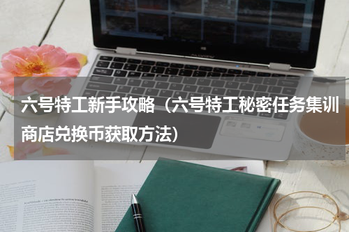 六号特工新手攻略（六号特工秘密任务集训商店兑换币获取方法）
