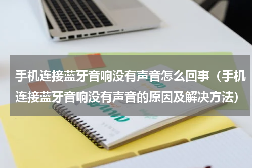 手机连接蓝牙音响没有声音怎么回事（手机连接蓝牙音响没有声音的原因及解决方法）