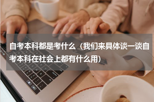 自考本科都是考什么（我们来具体谈一谈自考本科在社会上都有什么用）