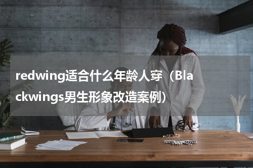 redwing适合什么年龄人穿（Blackwings男生形象改造案例）
