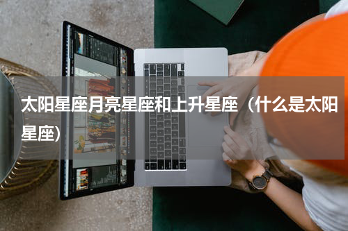 太阳星座月亮星座和上升星座（什么是太阳星座）