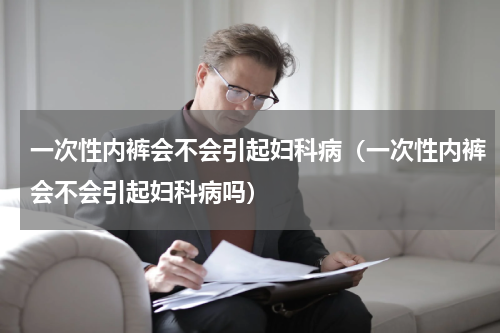 一次性内裤会不会引起妇科病（一次性内裤会不会引起妇科病吗）