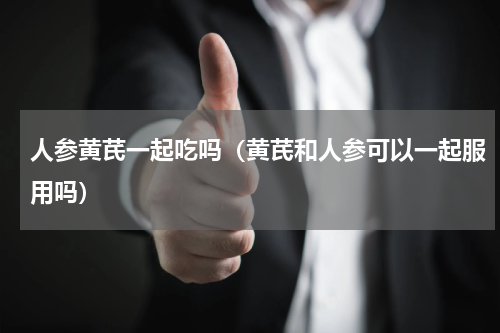 人参黄芪一起吃吗（黄芪和人参可以一起服用吗）