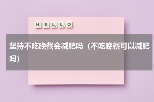 坚持不吃晚餐会减肥吗（不吃晚餐可以减肥吗）