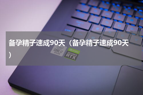 备孕精子速成90天（备孕精子速成90天）
