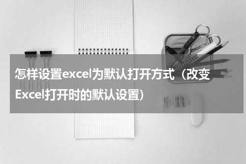 怎样设置excel为默认打开方式（改变Excel打开时的默认设置）