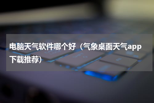 电脑天气软件哪个好（气象桌面天气app下载推荐）