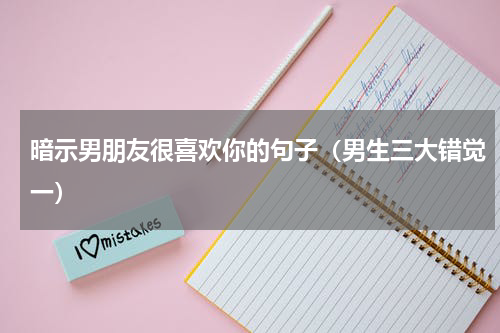 暗示男朋友很喜欢你的句子（男生三大错觉一）