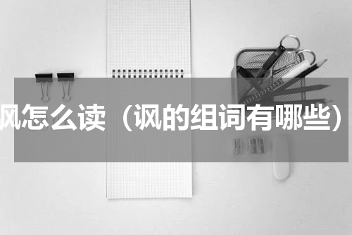 讽怎么读（讽的组词有哪些）