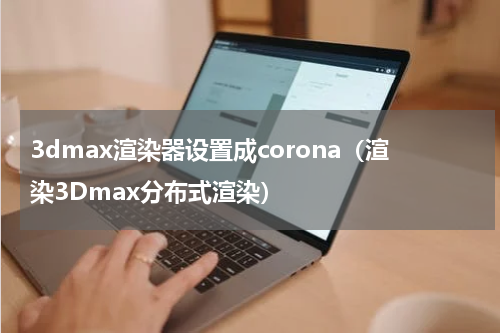 3dmax渲染器设置成corona（渲染3Dmax分布式渲染）