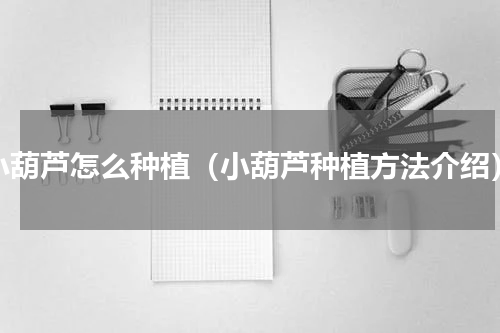小葫芦怎么种植（小葫芦种植方法介绍）