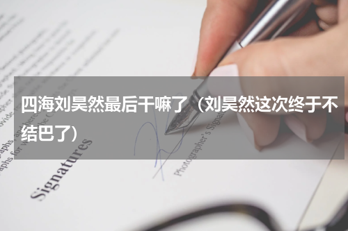 四海刘昊然最后干嘛了（刘昊然这次终于不结巴了）