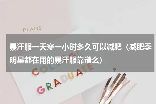 暴汗服一天穿一小时多久可以减肥（减肥季明星都在用的暴汗服靠谱么）