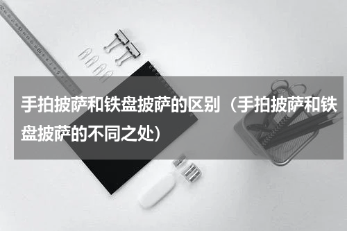 手拍披萨和铁盘披萨的区别（手拍披萨和铁盘披萨的不同之处）