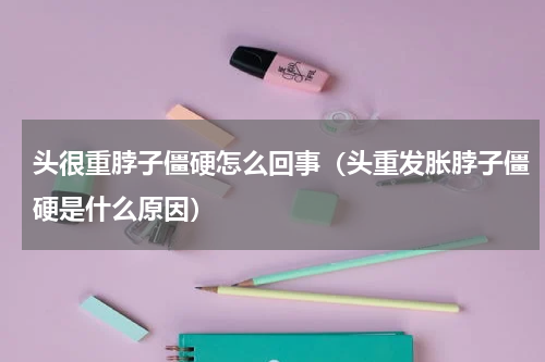 头很重脖子僵硬怎么回事（头重发胀脖子僵硬是什么原因）