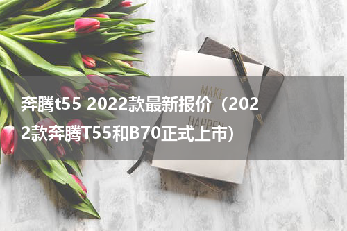 奔腾t55 2022款最新报价（2022款奔腾T55和B70正式上市）