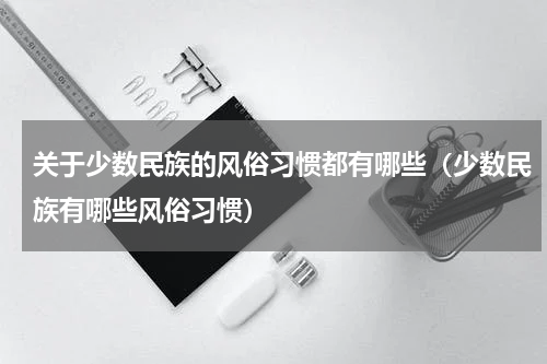 关于少数民族的风俗习惯都有哪些（少数民族有哪些风俗习惯）