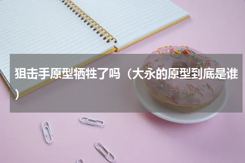 狙击手原型牺牲了吗（大永的原型到底是谁）