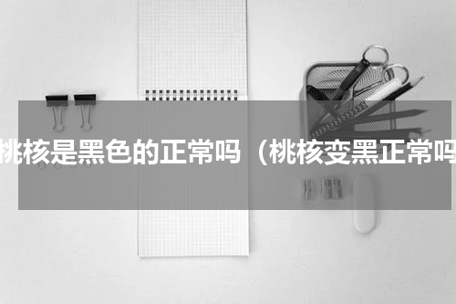 黄桃核是黑色的正常吗（桃核变黑正常吗）