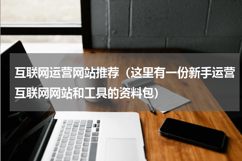 互联网运营网站推荐（这里有一份新手运营互联网网站和工具的资料包）