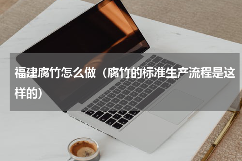 福建腐竹怎么做（腐竹的标准生产流程是这样的）