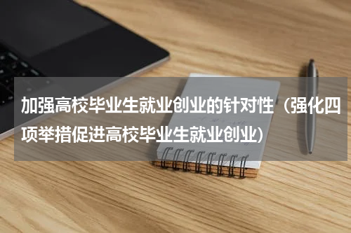 加强高校毕业生就业创业的针对性（强化四项举措促进高校毕业生就业创业）