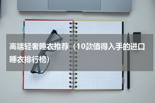 高端轻奢睡衣推荐（10款值得入手的进口睡衣排行榜）