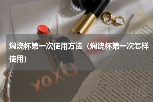 焖烧杯第一次使用方法（焖烧杯第一次怎样使用）