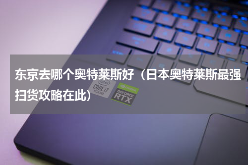 东京去哪个奥特莱斯好（日本奥特莱斯最强扫货攻略在此）