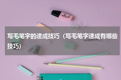 写毛笔字的速成技巧（写毛笔字速成有哪些技巧）