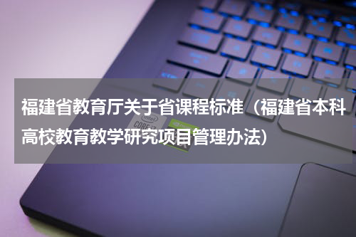 福建省教育厅关于省课程标准（福建省本科高校教育教学研究项目管理办法）