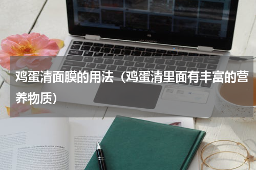 鸡蛋清面膜的用法（鸡蛋清里面有丰富的营养物质）