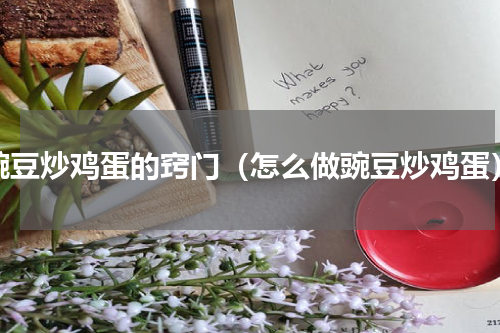 豌豆炒鸡蛋的窍门（怎么做豌豆炒鸡蛋）