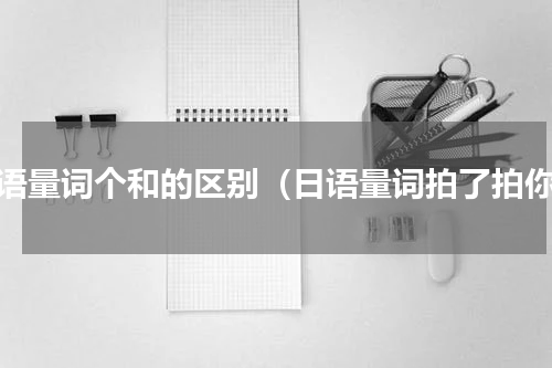 日语量词个和的区别（日语量词拍了拍你）