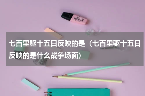 七百里驱十五日反映的是（七百里驱十五日反映的是什么战争场面）