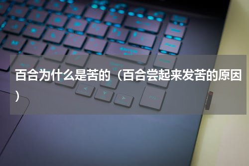 百合为什么是苦的（百合尝起来发苦的原因）